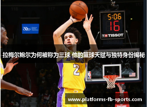 拉梅尔鲍尔为何被称为三球 他的篮球天赋与独特身份揭秘