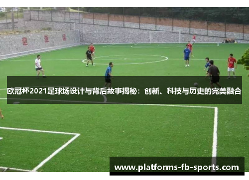 欧冠杯2021足球场设计与背后故事揭秘：创新、科技与历史的完美融合