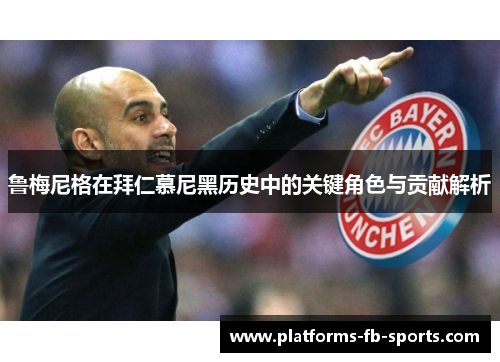 鲁梅尼格在拜仁慕尼黑历史中的关键角色与贡献解析