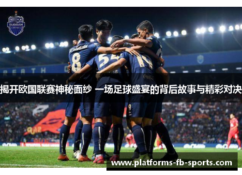 揭开欧国联赛神秘面纱 一场足球盛宴的背后故事与精彩对决