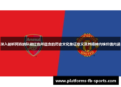 深入剖析阿森纳队徽红色所蕴含的历史文化象征意义及其精神内核价值内涵