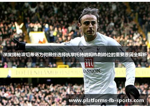 深度揭秘波切蒂诺为何最终选择执掌托特纳姆热刺帅位的重要原因全解析