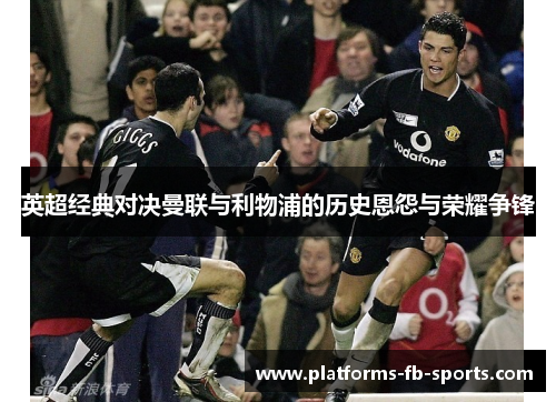英超经典对决曼联与利物浦的历史恩怨与荣耀争锋