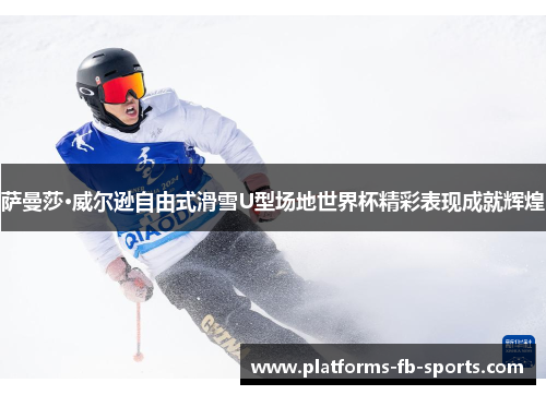 萨曼莎·威尔逊自由式滑雪U型场地世界杯精彩表现成就辉煌