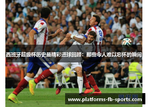 西班牙超级杯历史最精彩进球回顾：那些令人难以忘怀的瞬间