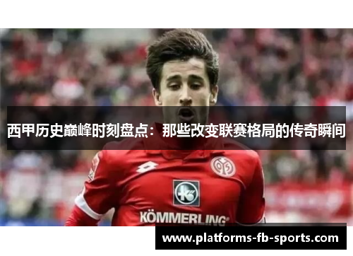 西甲历史巅峰时刻盘点：那些改变联赛格局的传奇瞬间