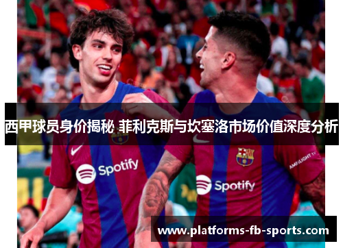 西甲球员身价揭秘 菲利克斯与坎塞洛市场价值深度分析