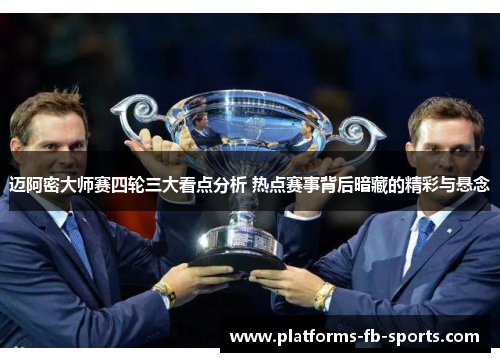 迈阿密大师赛四轮三大看点分析 热点赛事背后暗藏的精彩与悬念