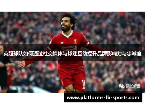 英超球队如何通过社交媒体与球迷互动提升品牌影响力与忠诚度