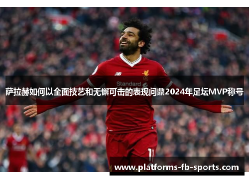 萨拉赫如何以全面技艺和无懈可击的表现问鼎2024年足坛MVP称号