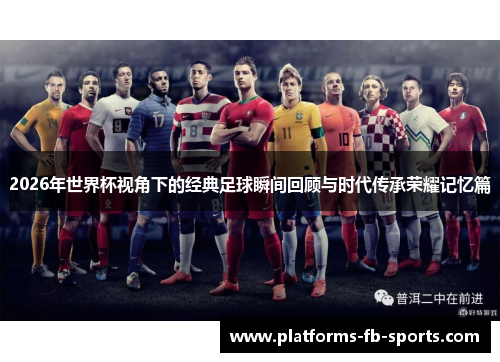 2026年世界杯视角下的经典足球瞬间回顾与时代传承荣耀记忆篇