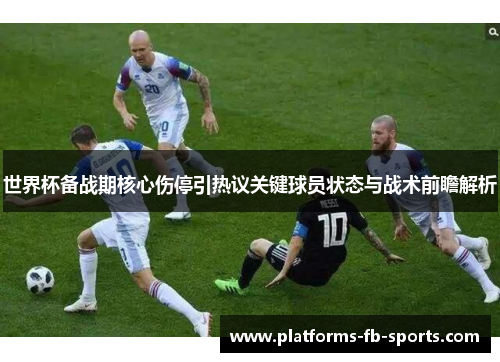 世界杯备战期核心伤停引热议关键球员状态与战术前瞻解析