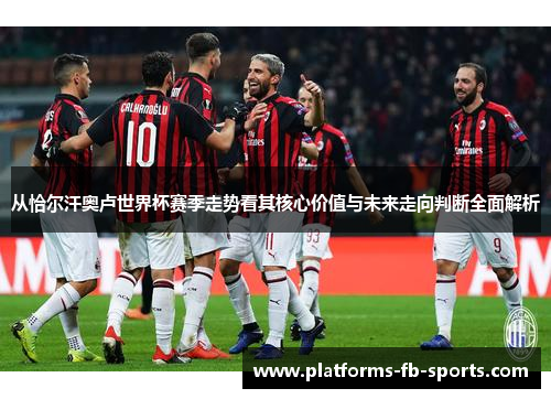 从恰尔汗奥卢世界杯赛季走势看其核心价值与未来走向判断全面解析