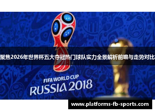 聚焦2026年世界杯五大夺冠热门球队实力全景解析前瞻与走势对比