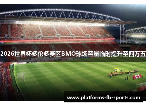 2026世界杯多伦多赛区BMO球场容量临时提升至四万五