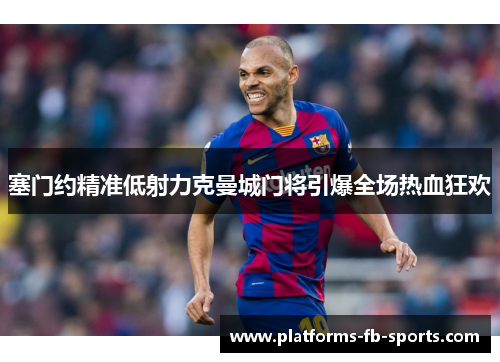 塞门约精准低射力克曼城门将引爆全场热血狂欢