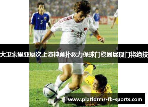 大卫索里亚屡次上演神勇扑救力保球门稳固展现门将绝技
