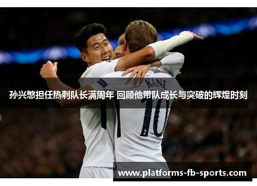孙兴慜担任热刺队长满周年 回顾他带队成长与突破的辉煌时刻