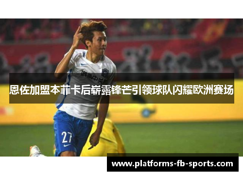 恩佐加盟本菲卡后崭露锋芒引领球队闪耀欧洲赛场