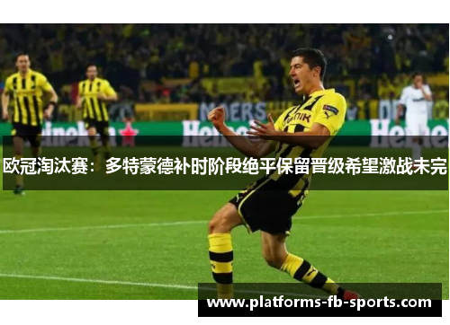 欧冠淘汰赛：多特蒙德补时阶段绝平保留晋级希望激战未完