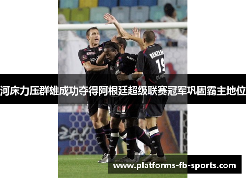 河床力压群雄成功夺得阿根廷超级联赛冠军巩固霸主地位