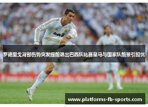 罗德里戈背部伤势突发提前退出巴西队比赛皇马与国家队前景引担忧