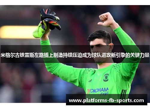 米格尔古铁雷斯左路插上制造持续压迫成为球队进攻新引擎的关键力量