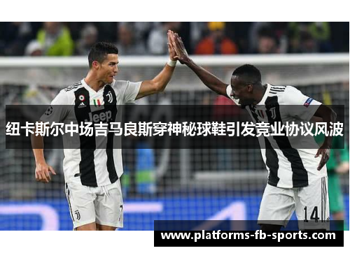 纽卡斯尔中场吉马良斯穿神秘球鞋引发竞业协议风波