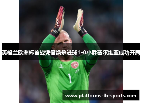 英格兰欧洲杯首战凭借绝杀进球1-0小胜塞尔维亚成功开局