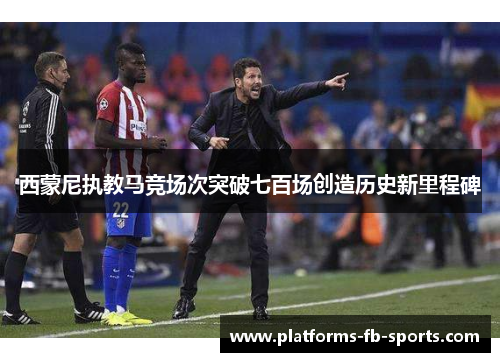 西蒙尼执教马竞场次突破七百场创造历史新里程碑