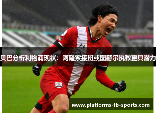 贝巴分析利物浦现状：阿隆索接班或图赫尔执教更具潜力