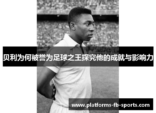 贝利为何被誉为足球之王探究他的成就与影响力