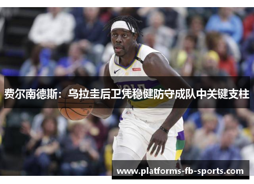 费尔南德斯：乌拉圭后卫凭稳健防守成队中关键支柱