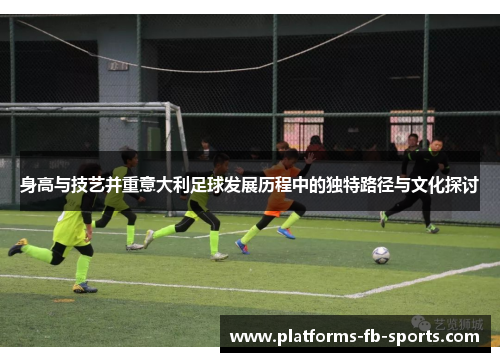 身高与技艺并重意大利足球发展历程中的独特路径与文化探讨