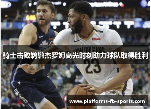 骑士击败鹈鹕杰罗姆高光时刻助力球队取得胜利